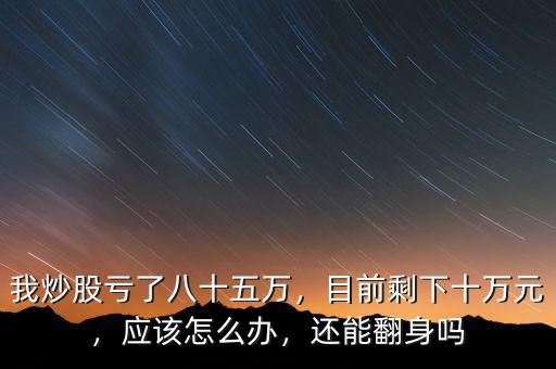 我炒股虧了八十五萬，目前剩下十萬元，應(yīng)該怎么辦，還能翻身嗎