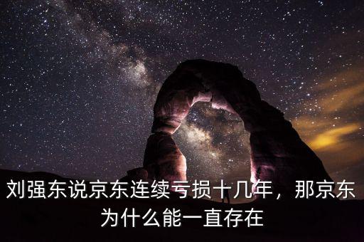 劉強東說京東連續虧損十幾年，那京東為什么能一直存在