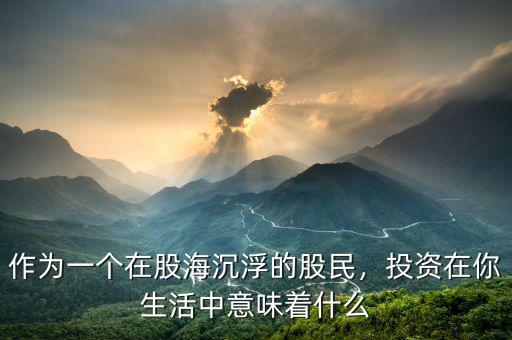 作為一個(gè)在股海沉浮的股民，投資在你生活中意味著什么