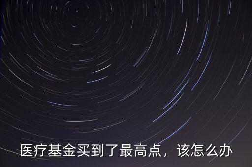 醫療基金買到了最高點，該怎么辦