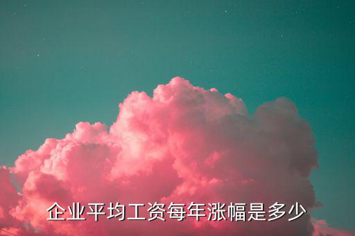 企業平均工資每年漲幅是多少