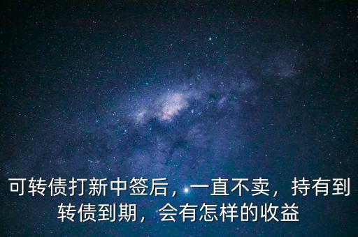 可轉債打新中簽后，一直不賣，持有到轉債到期，會有怎樣的收益