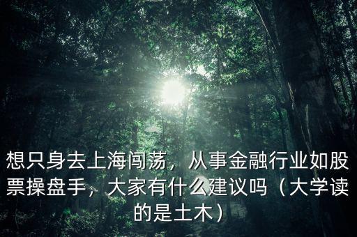 想只身去上海闖蕩，從事金融行業如股票操盤手，大家有什么建議嗎（大學讀的是土木）