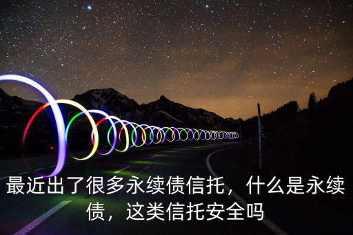 最近出了很多永續債信托，什么是永續債，這類信托安全嗎