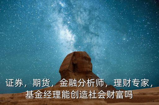 財(cái)富經(jīng)理是做什么的,基金經(jīng)理能創(chuàng)造社會財(cái)富嗎