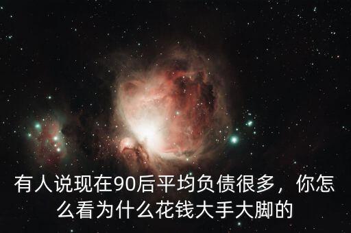 有人說現在90后平均負債很多，你怎么看為什么花錢大手大腳的