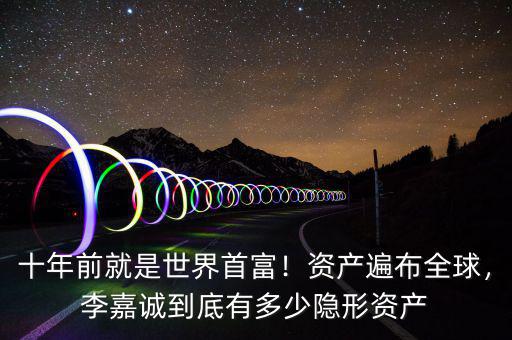 十年前就是世界首富！資產遍布全球，李嘉誠到底有多少隱形資產