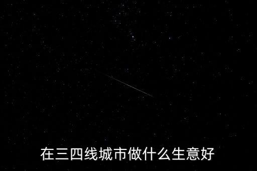 23線城市什么行業,在三四線城市做什么生意好