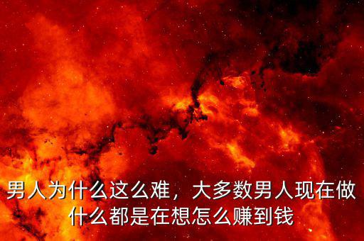 男人為什么這么難，大多數男人現在做什么都是在想怎么賺到錢