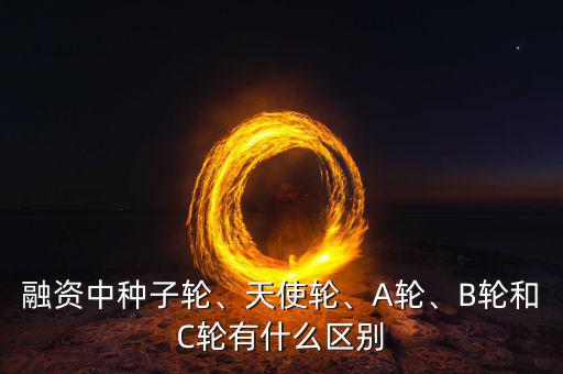 融資中種子輪、天使輪、A輪、B輪和C輪有什么區別