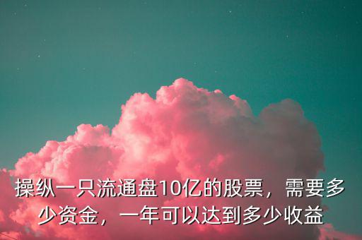 操縱一只流通盤10億的股票，需要多少資金，一年可以達(dá)到多少收益