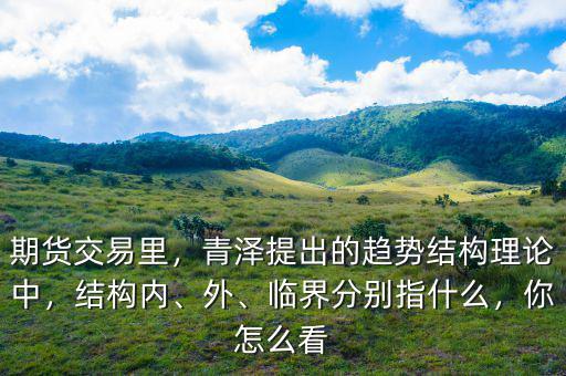 期貨交易里，青澤提出的趨勢結構理論中，結構內、外、臨界分別指什么，你怎么看
