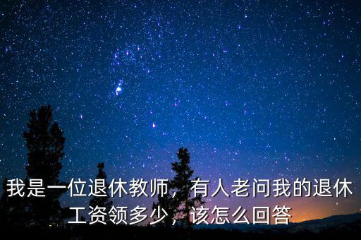 我是一位退休教師，有人老問我的退休工資領(lǐng)多少，該怎么回答