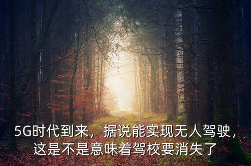 5G時代到來，據(jù)說能實現(xiàn)無人駕駛，這是不是意味著駕校要消失了