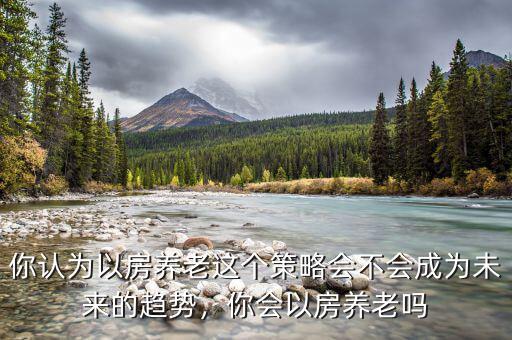 為什么以房養老,你會以房養老嗎
