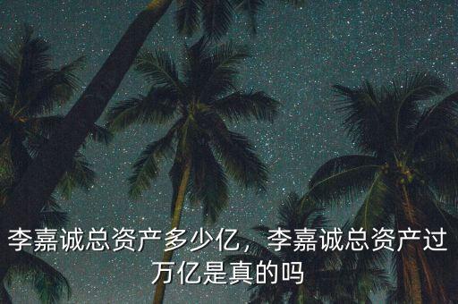 李嘉誠總資產多少億，李嘉誠總資產過萬億是真的嗎