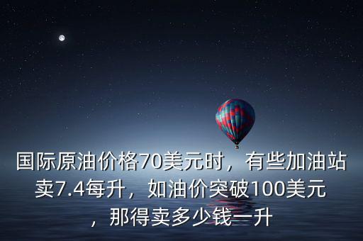 國際原油價格70美元時，有些加油站賣7.4每升，如油價突破100美元，那得賣多少錢一升