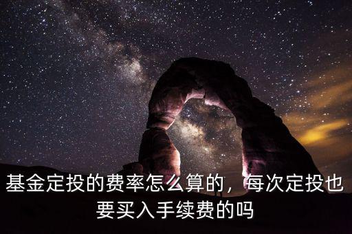 基金定投手續費怎么計算,每次定投也要買入手續費的嗎