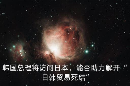 總理訪問韓國利好什么行業,韓國總理將訪問日本