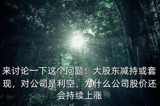 來討論一下這個問題：大股東減持或套現，對公司是利空，為什么公司股價還會持續上漲