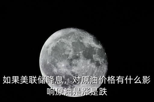 如果美聯儲降息，對原油價格有什么影響原油是漲是跌