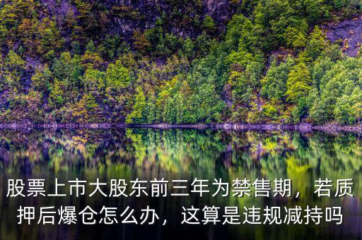 股票上市大股東前三年為禁售期，若質押后爆倉怎么辦，這算是違規減持嗎
