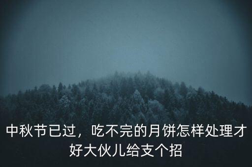 中秋節(jié)已過(guò)，吃不完的月餅怎樣處理才好大伙兒給支個(gè)招
