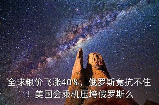 全球糧價飛漲40%，俄羅斯竟抗不住！美國會乘機壓垮俄羅斯么