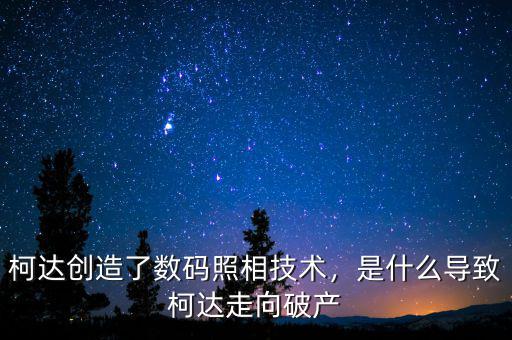 柯達(dá)創(chuàng)造了數(shù)碼照相技術(shù)，是什么導(dǎo)致柯達(dá)走向破產(chǎn)