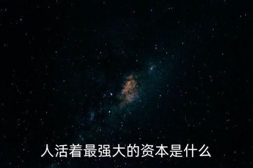 企業活資本是什么,人活著最強大的資本是什么