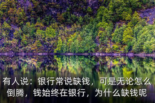 有人說：銀行常說缺錢，可是無論怎么倒騰，錢始終在銀行，為什么缺錢呢