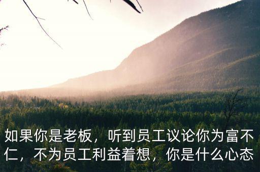 如果你是老板，聽(tīng)到員工議論你為富不仁，不為員工利益著想，你是什么心態(tài)