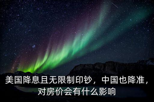 美國降息且無限制印鈔，中國也降準，對房價會有什么影響