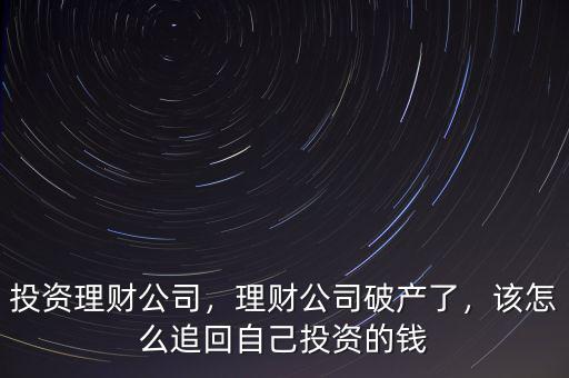 投資理財公司，理財公司破產了，該怎么追回自己投資的錢