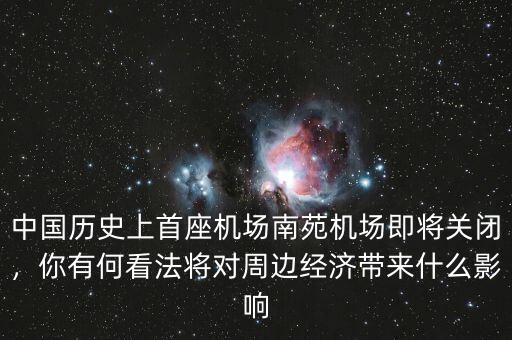 中國歷史上首座機場南苑機場即將關閉，你有何看法將對周邊經濟帶來什么影響