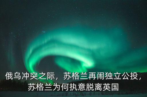 俄烏沖突之際，蘇格蘭再鬧獨立公投，蘇格蘭為何執意脫離英國