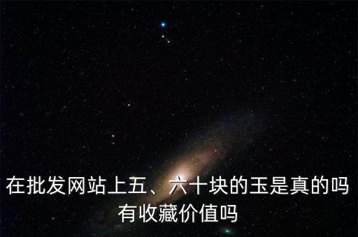 在批發網站上五、六十塊的玉是真的嗎有收藏價值嗎