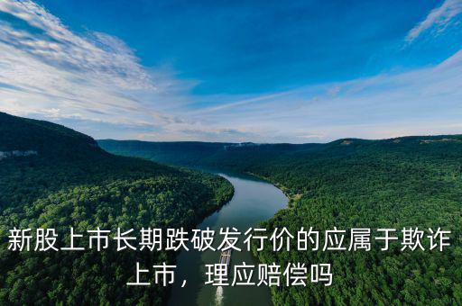 新股上市長期跌破發(fā)行價(jià)的應(yīng)屬于欺詐上市，理應(yīng)賠償嗎