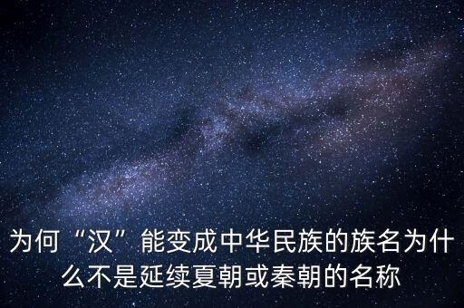 為何“漢”能變成中華民族的族名為什么不是延續夏朝或秦朝的名稱