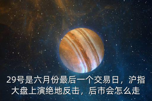 29號是六月份最后一個交易日，滬指大盤上演絕地反擊，后市會怎么走