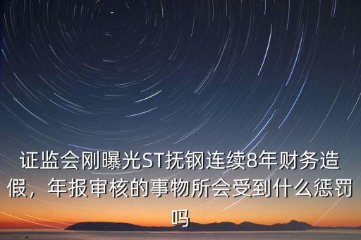 證監會剛曝光ST撫鋼連續8年財務造假，年報審核的事物所會受到什么懲罰嗎
