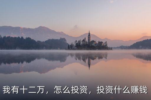 我有十二萬，怎么投資，投資什么賺錢