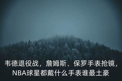 韋德退役戰(zhàn)，詹姆斯、保羅手表?yè)岀R，NBA球星都戴什么手表誰(shuí)最土豪