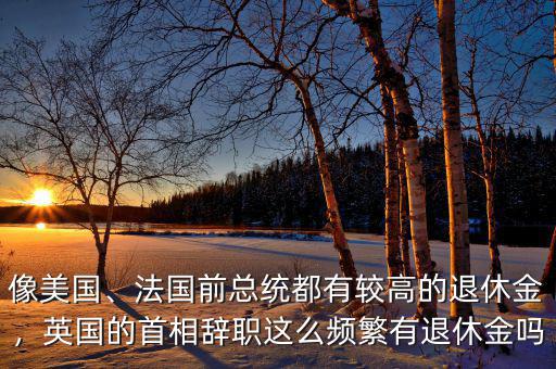 像美國、法國前總統都有較高的退休金，英國的首相辭職這么頻繁有退休金嗎