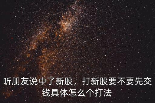 聽朋友說中了新股，打新股要不要先交錢具體怎么個打法