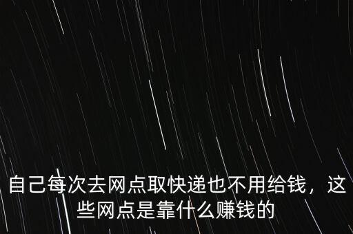 自己每次去網(wǎng)點取快遞也不用給錢，這些網(wǎng)點是靠什么賺錢的