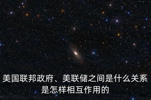 美國聯(lián)邦政府、美聯(lián)儲(chǔ)之間是什么關(guān)系是怎樣相互作用的