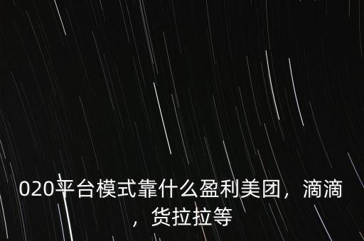 020平臺模式靠什么盈利美團，滴滴，貨拉拉等