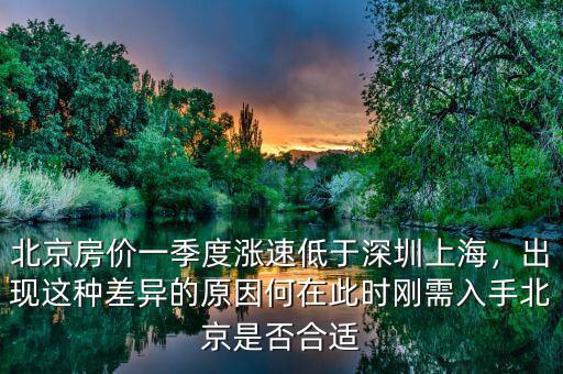 北京房價一季度漲速低于深圳上海，出現這種差異的原因何在此時剛需入手北京是否合適
