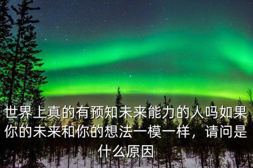 世界上真的有預知未來能力的人嗎如果你的未來和你的想法一模一樣，請問是什么原因